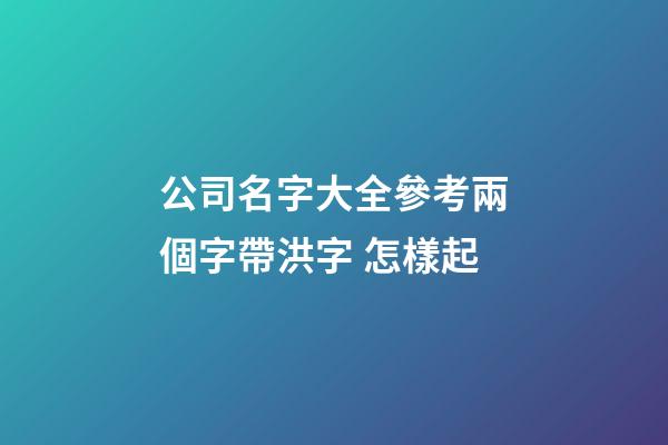 公司名字大全參考兩個字帶洪字 怎樣起-第1張-公司起名-玄機派